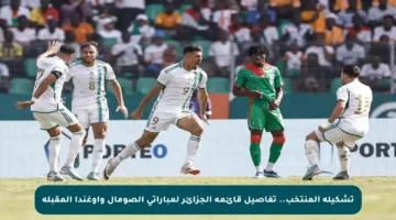 تشكيلة المنتخب.. تفاصيل قائمة الجزائر لمباراتي الصومال وأوغندا المقبلة